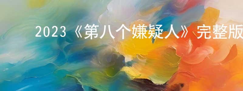 ﻿陈文质发布﻿2023《第八个嫌疑人》完整版电影/在线观看/百度云-美剧天堂